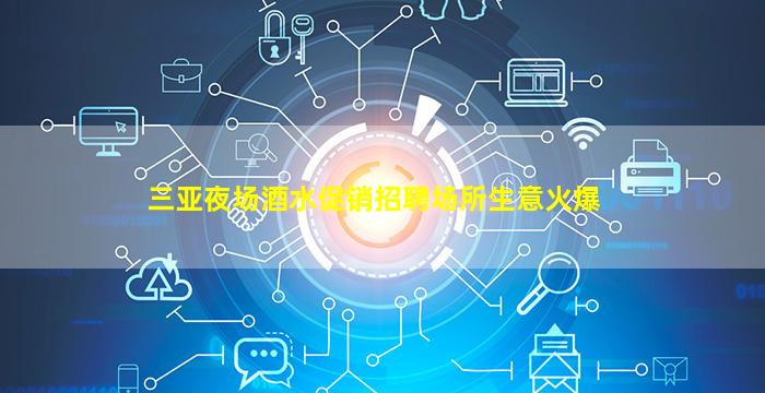 三亚夜场酒水促销招聘场所生意火爆